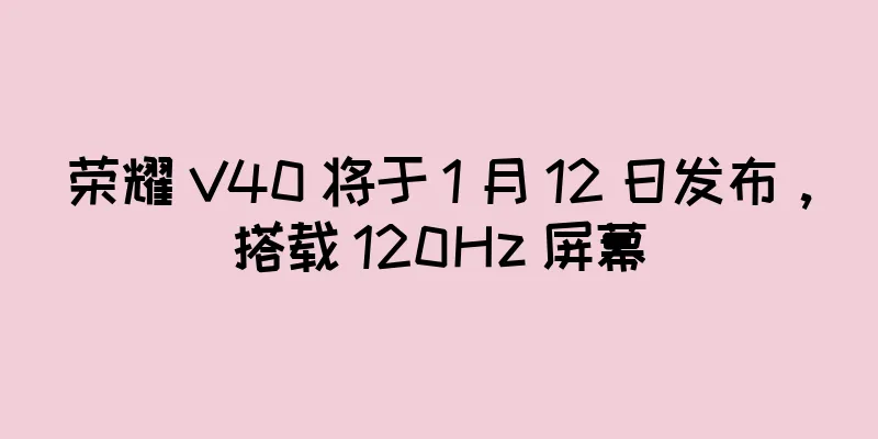 荣耀 V40 将于 1 月 12 日发布，搭载 120Hz 屏幕