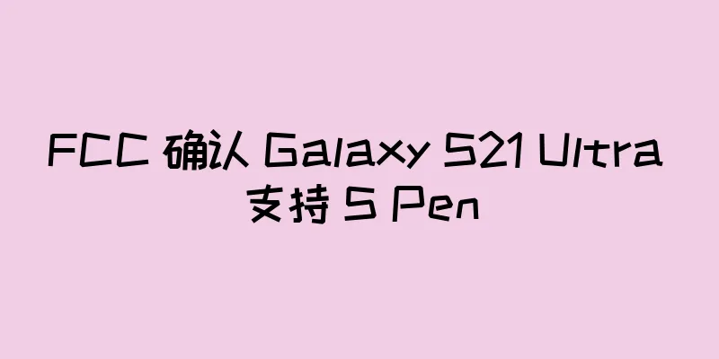 FCC 确认 Galaxy S21 Ultra 支持 S Pen