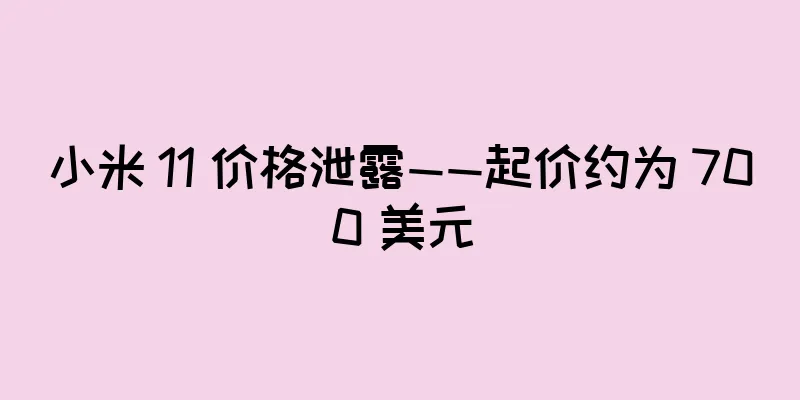小米 11 价格泄露——起价约为 700 美元
