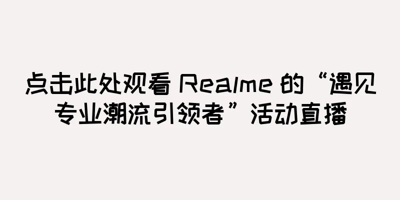 点击此处观看 Realme 的“遇见专业潮流引领者”活动直播