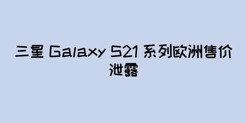 三星 Galaxy S21 系列欧洲售价泄露