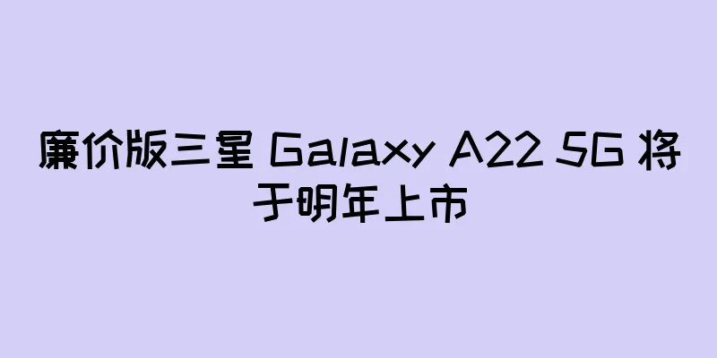 廉价版三星 Galaxy A22 5G 将于明年上市