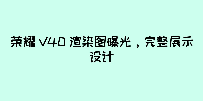 荣耀 V40 渲染图曝光，完整展示设计