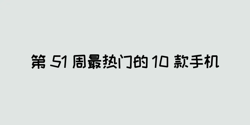 第 51 周最热门的 10 款手机
