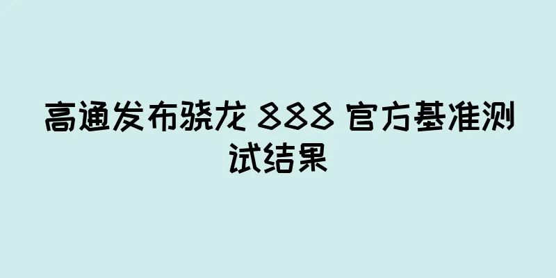 高通发布骁龙 888 官方基准测试结果