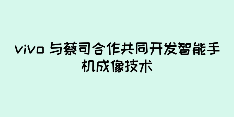 vivo 与蔡司合作共同开发智能手机成像技术
