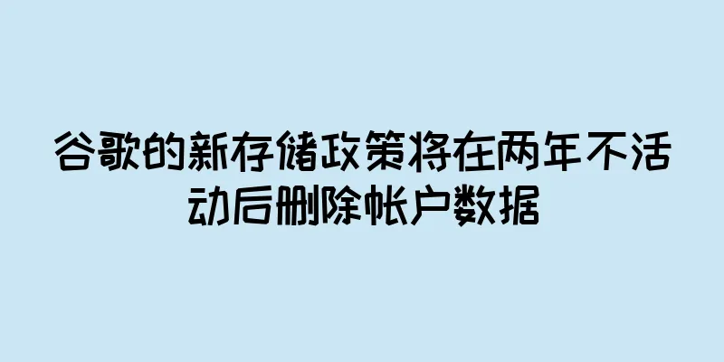 谷歌的新存储政策将在两年不活动后删除帐户数据