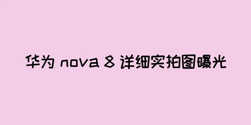 华为 nova 8 详细实拍图曝光