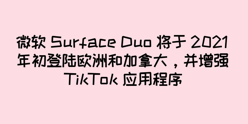 微软 Surface Duo 将于 2021 年初登陆欧洲和加拿大，并增强 TikTok 应用程序