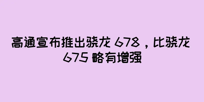 高通宣布推出骁龙 678，比骁龙 675 略有增强