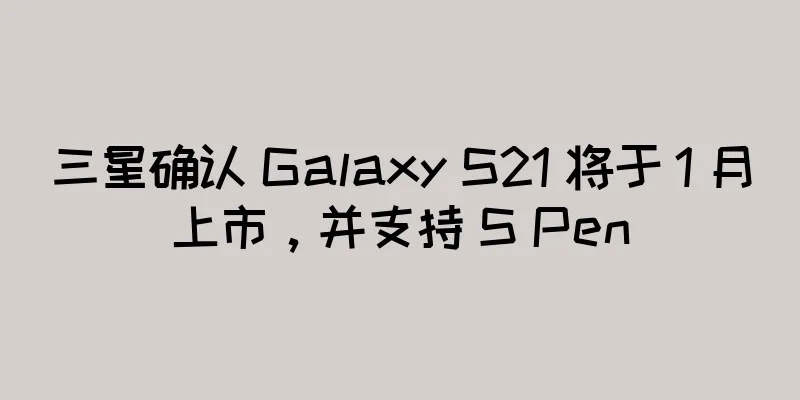三星确认 Galaxy S21 将于 1 月上市，并支持 S Pen