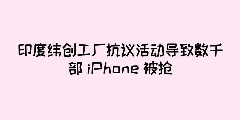 印度纬创工厂抗议活动导致数千部 iPhone 被抢