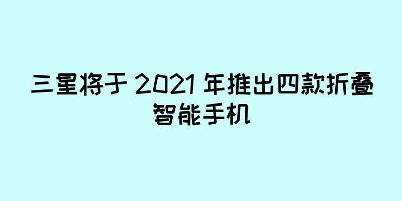 三星将于 2021 年推出四款折叠智能手机