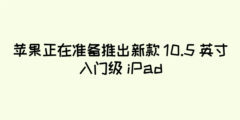 苹果正在准备推出新款 10.5 英寸入门级 iPad