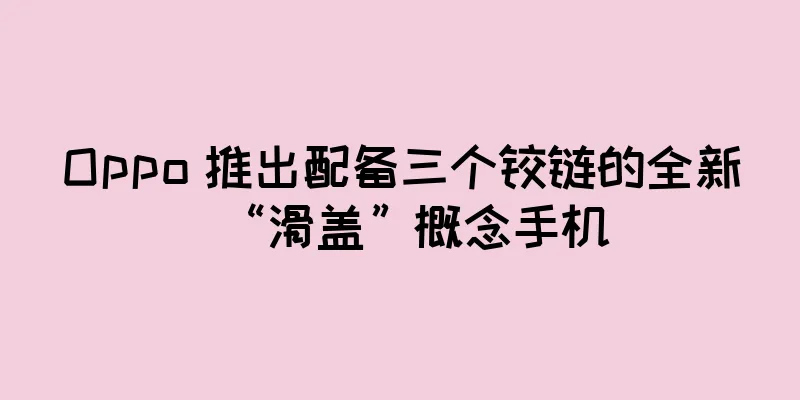 Oppo 推出配备三个铰链的全新“滑盖”概念手机
