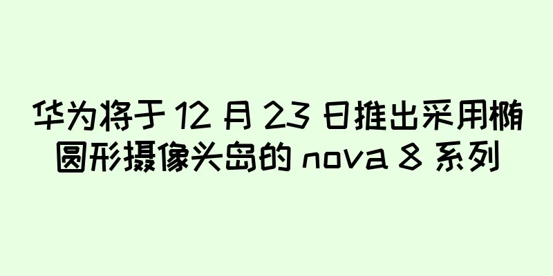 华为将于 12 月 23 日推出采用椭圆形摄像头岛的 nova 8 系列