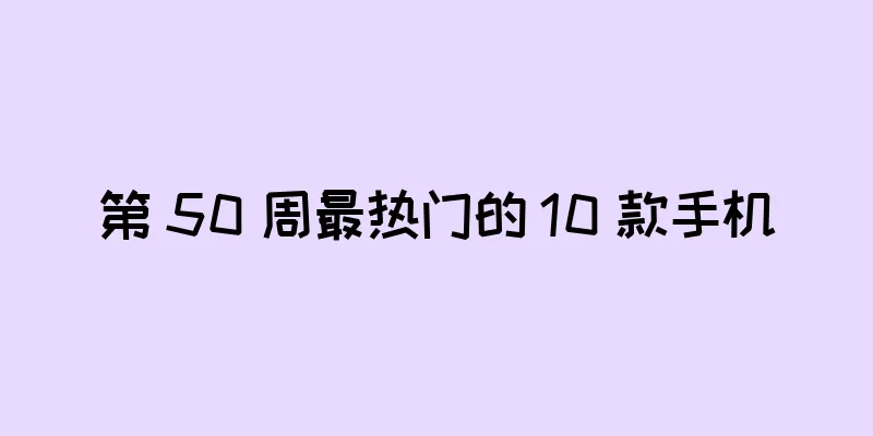 第 50 周最热门的 10 款手机