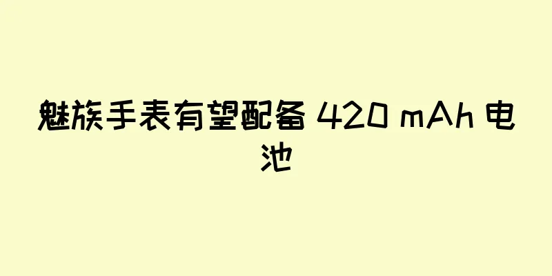 魅族手表有望配备 420 mAh 电池