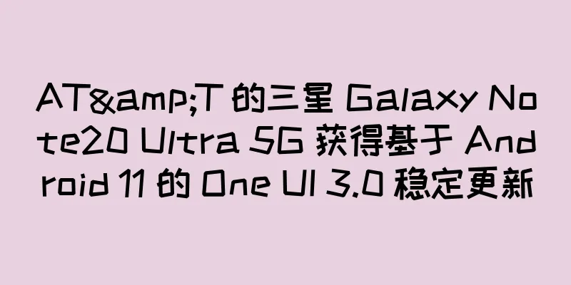 AT&T 的三星 Galaxy Note20 Ultra 5G 获得基于 Android 11 的 One UI 3.0 稳定更新