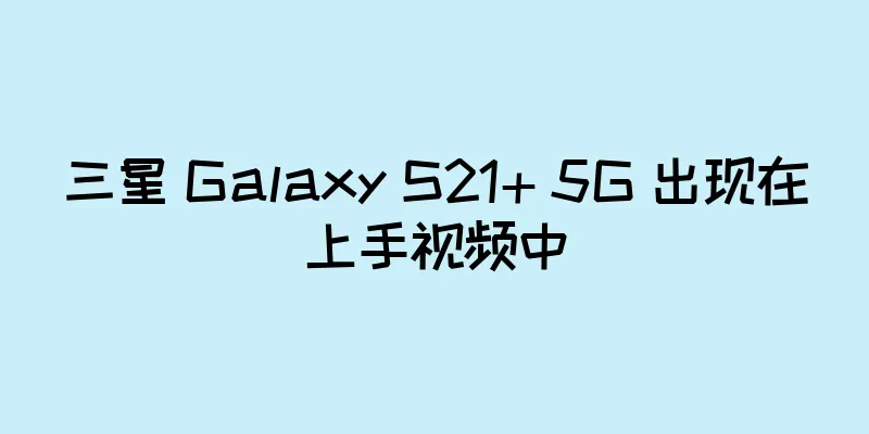 三星 Galaxy S21+ 5G 出现在上手视频中