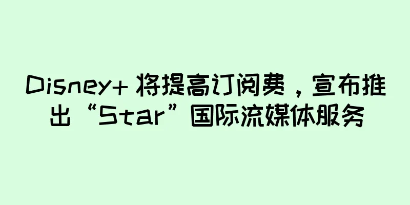 Disney+ 将提高订阅费，宣布推出“Star”国际流媒体服务