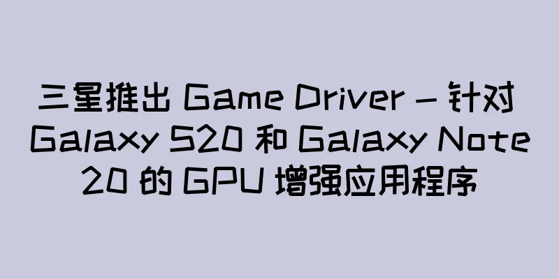 三星推出 Game Driver - 针对 Galaxy S20 和 Galaxy Note20 的 GPU 增强应用程序