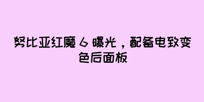 努比亚红魔 6 曝光，配备电致变色后面板