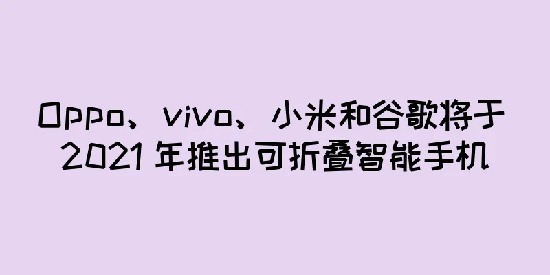 Oppo、vivo、小米和谷歌将于 2021 年推出可折叠智能手机