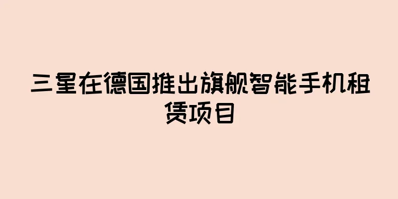 三星在德国推出旗舰智能手机租赁项目