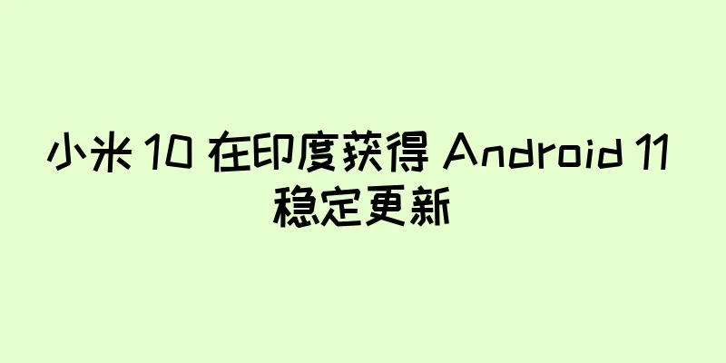 小米 10 在印度获得 Android 11 稳定更新