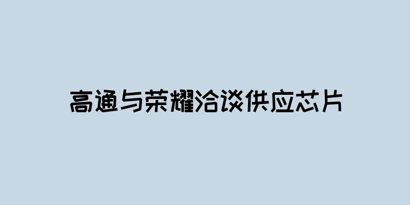 高通与荣耀洽谈供应芯片