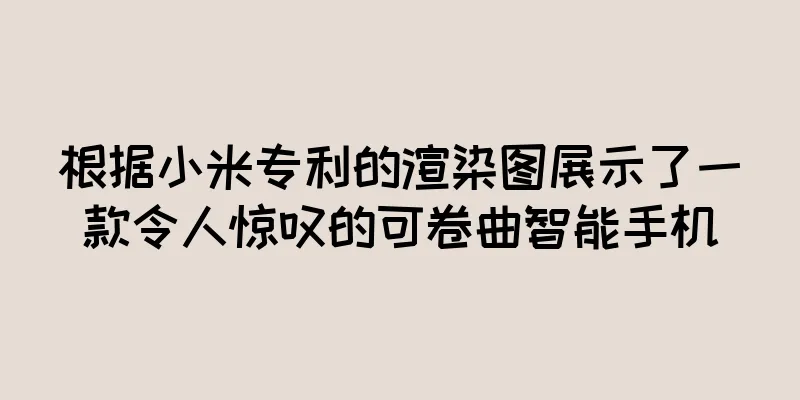 根据小米专利的渲染图展示了一款令人惊叹的可卷曲智能手机