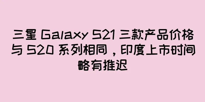 三星 Galaxy S21 三款产品价格与 S20 系列相同，印度上市时间略有推迟