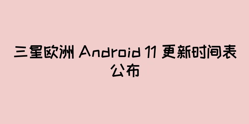 三星欧洲 Android 11 更新时间表公布