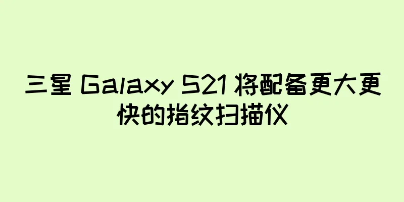 三星 Galaxy S21 将配备更大更快的指纹扫描仪