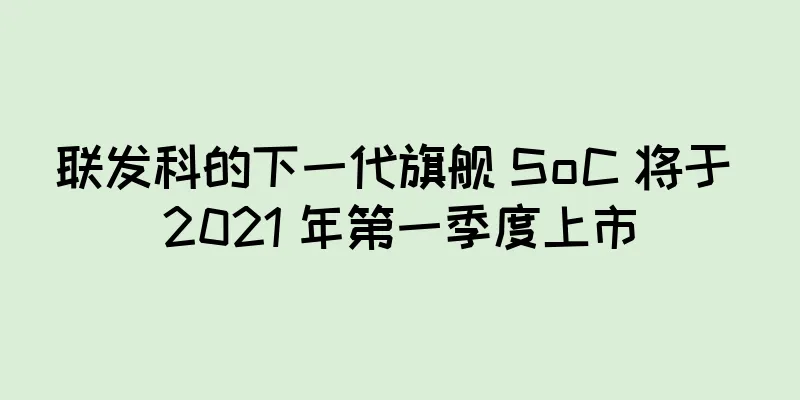 联发科的下一代旗舰 SoC 将于 2021 年第一季度上市