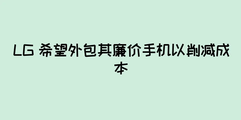 LG 希望外包其廉价手机以削减成本