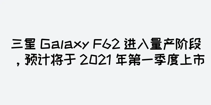 三星 Galaxy F62 进入量产阶段，预计将于 2021 年第一季度上市
