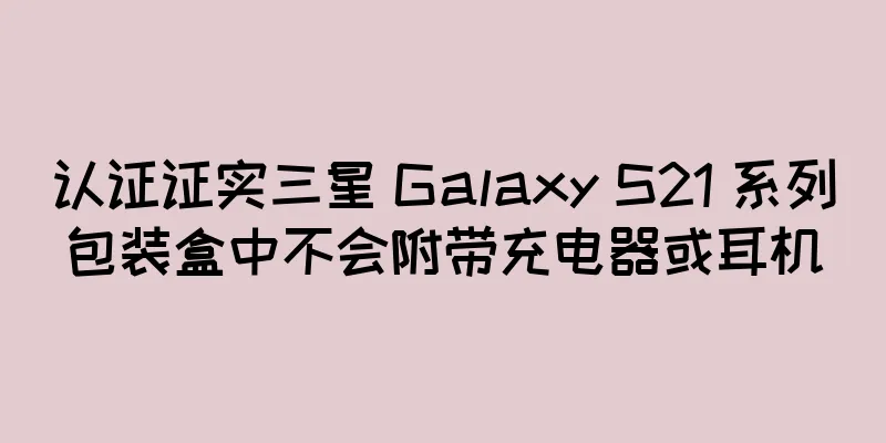 认证证实三星 Galaxy S21 系列包装盒中不会附带充电器或耳机