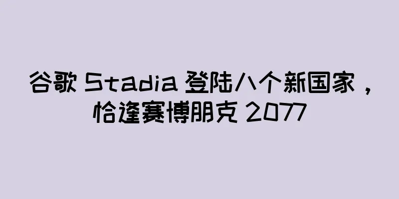 谷歌 Stadia 登陆八个新国家，恰逢赛博朋克 2077