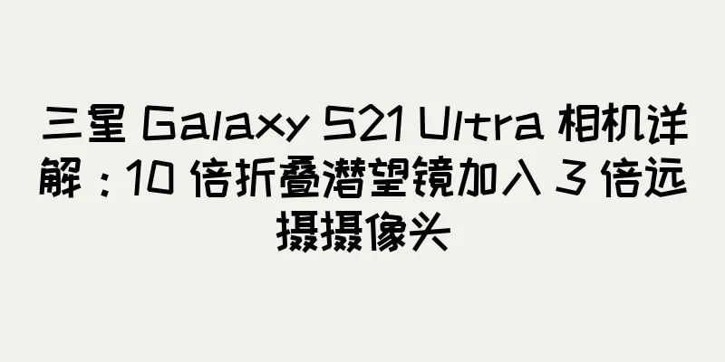 三星 Galaxy S21 Ultra 相机详解：10 倍折叠潜望镜加入 3 倍远摄摄像头