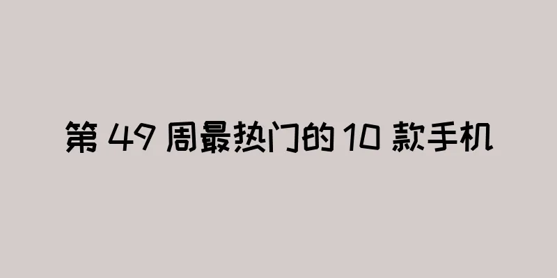 第 49 周最热门的 10 款手机