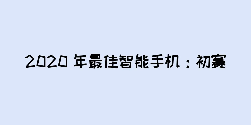 2020 年最佳智能手机：初赛