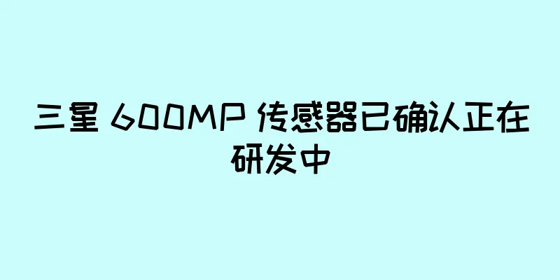 三星 600MP 传感器已确认正在研发中