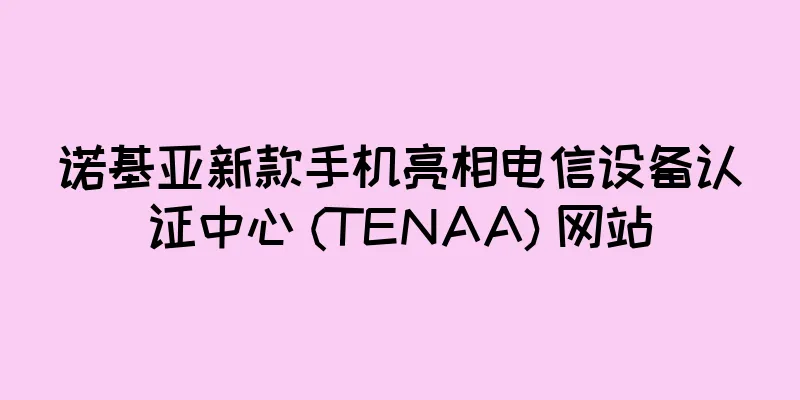 诺基亚新款手机亮相电信设备认证中心 (TENAA) 网站