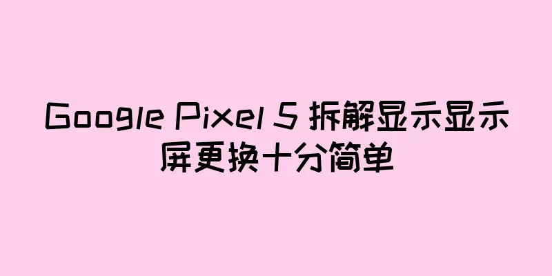 Google Pixel 5 拆解显示显示屏更换十分简单