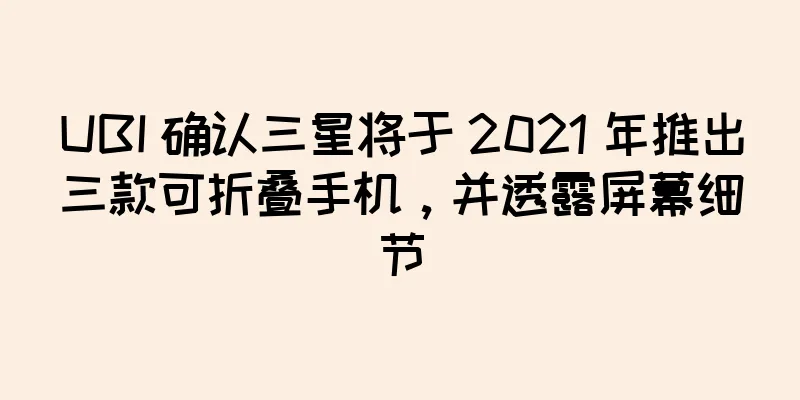 UBI 确认三星将于 2021 年推出三款可折叠手机，并透露屏幕细节