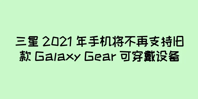 三星 2021 年手机将不再支持旧款 Galaxy Gear 可穿戴设备