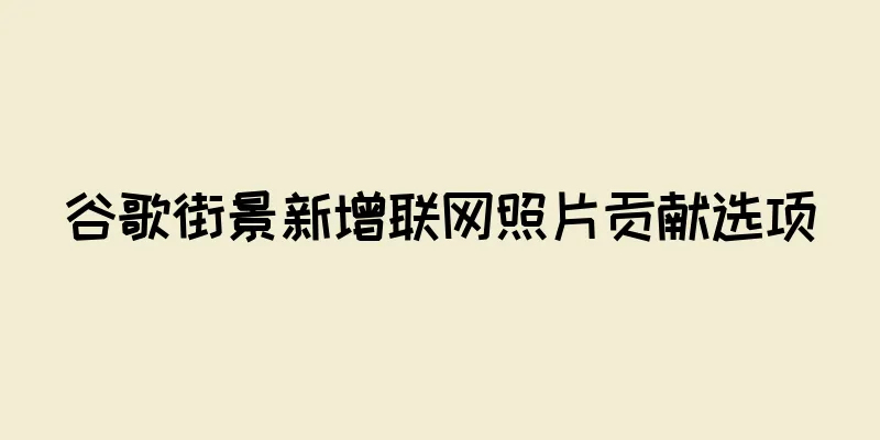谷歌街景新增联网照片贡献选项