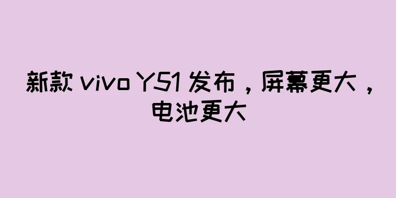 新款 vivo Y51 发布，屏幕更大，电池更大